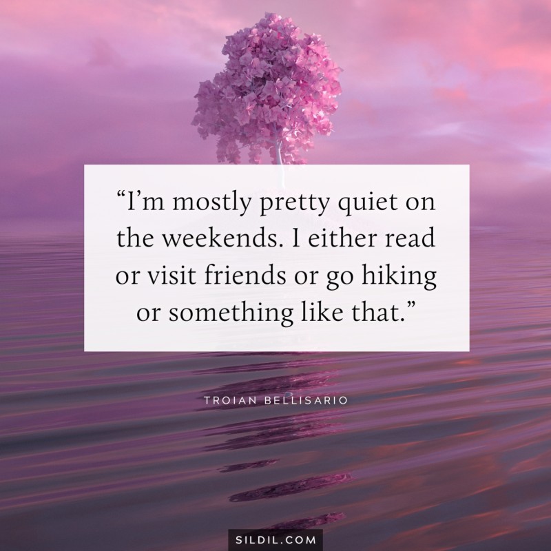 “I’m mostly pretty quiet on the weekends. I either read or visit friends or go hiking or something like that.” ― Troian Bellisario