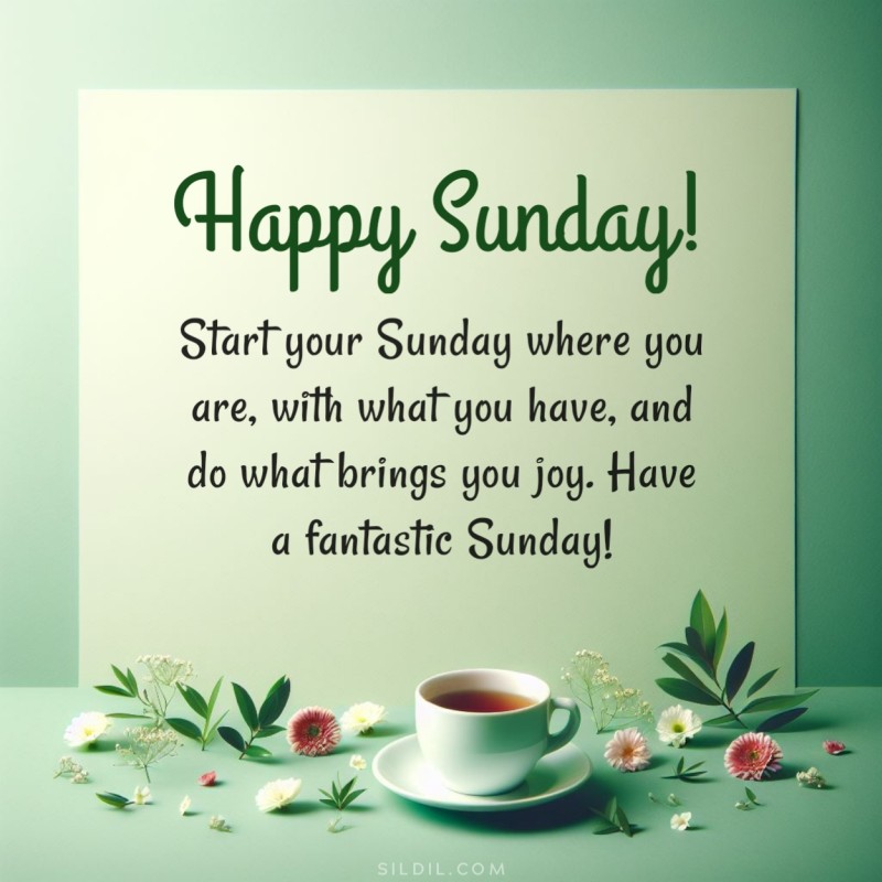 Good morning! Start your Sunday where you are, with what you have, and do what brings you joy. Have a fantastic Sunday!