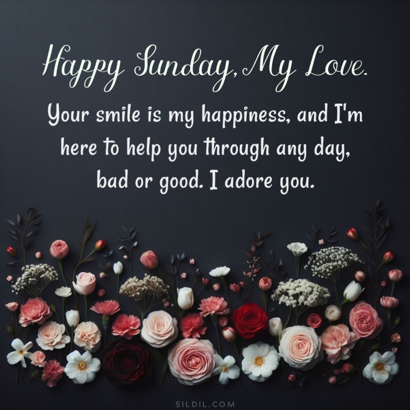 Happy Sunday, my love. Your smile is my happiness, and I'm here to help you through any day, bad or good. I adore you.
