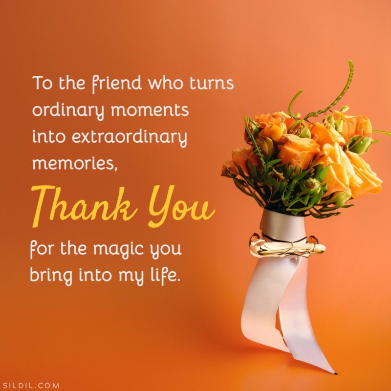 To the friend who turns ordinary moments into extraordinary memories, thank you for the magic you bring into my life.