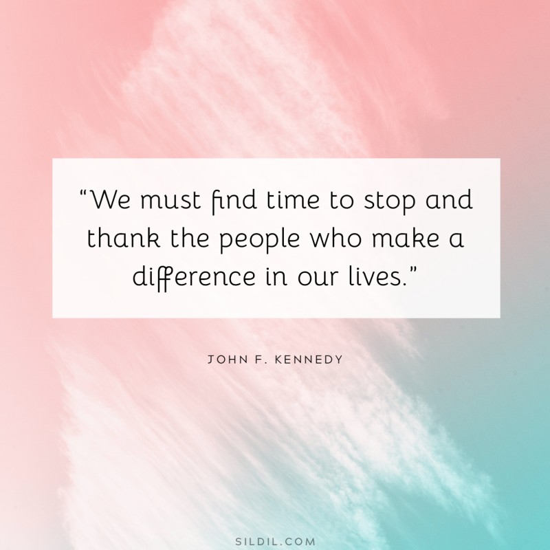 “We must find time to stop and thank the people who make a difference in our lives.” ― JFK