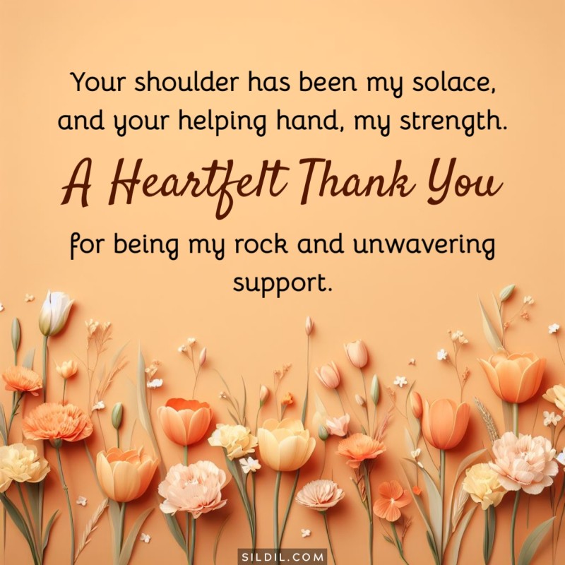 Your shoulder has been my solace, and your helping hand, my strength. A heartfelt thank you for being my rock and unwavering support.