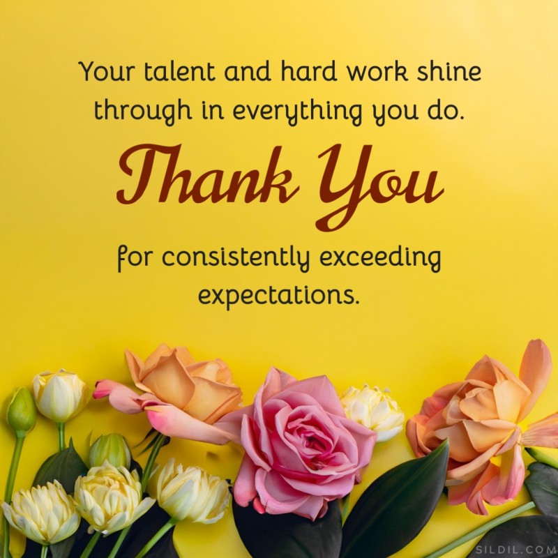 Your talent and hard work shine through in everything you do. Thank you for consistently exceeding expectations.