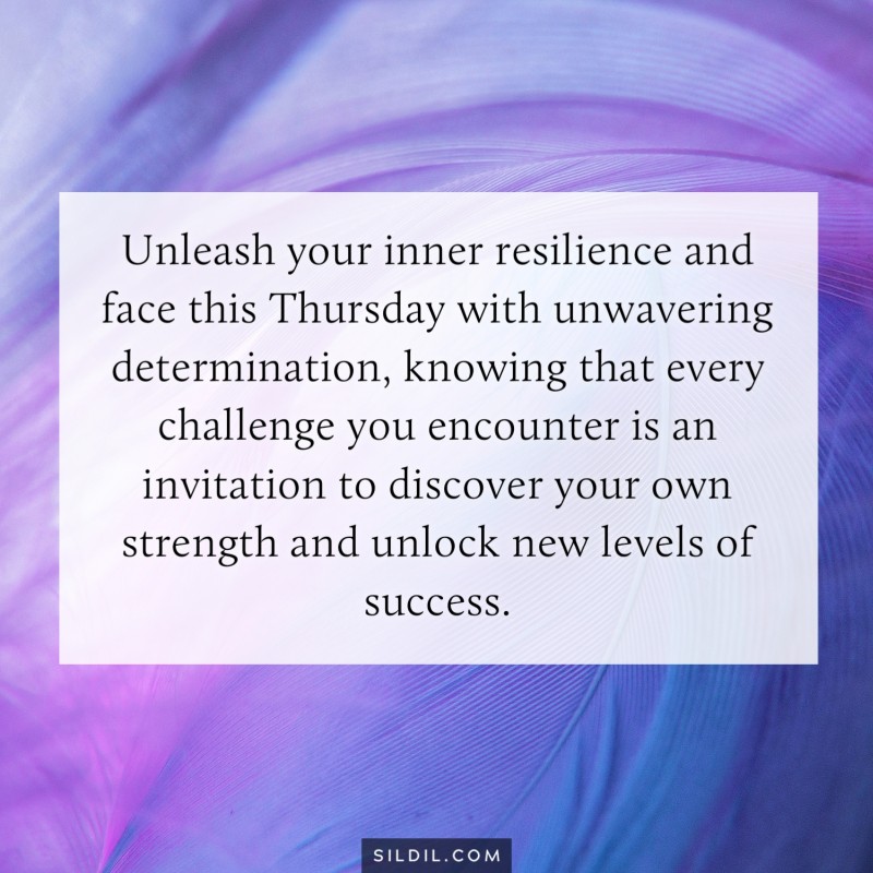 Unleash your inner resilience and face this Thursday with unwavering determination, knowing that every challenge you encounter is an invitation to discover your own strength and unlock new levels of success.