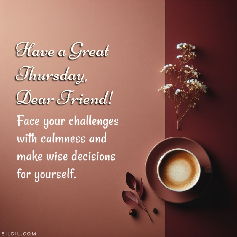 Have a great Thursday, dear friend! Face your challenges with calmness and make wise decisions for yourself.