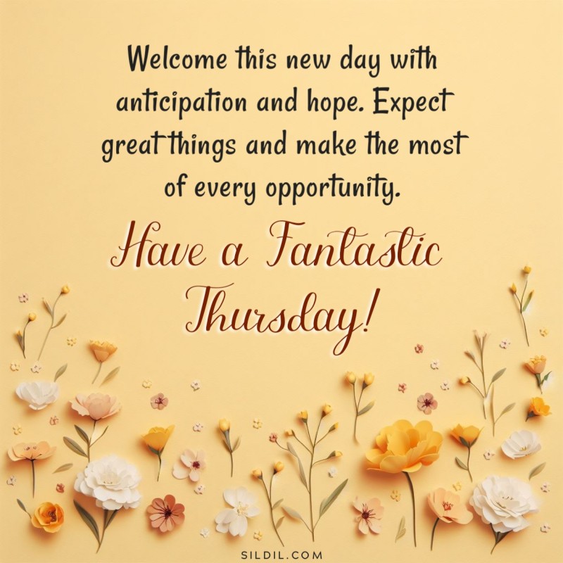 Welcome this new day with anticipation and hope. Expect great things and make the most of every opportunity. Have a fantastic Thursday!