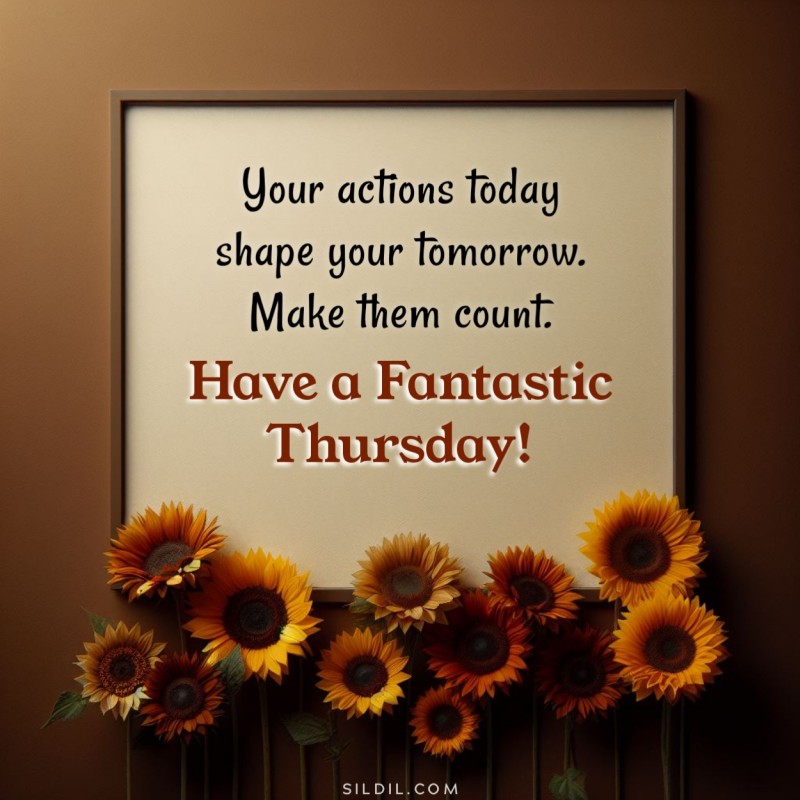 Your actions today shape your tomorrow. Make them count. Have a fantastic Thursday!