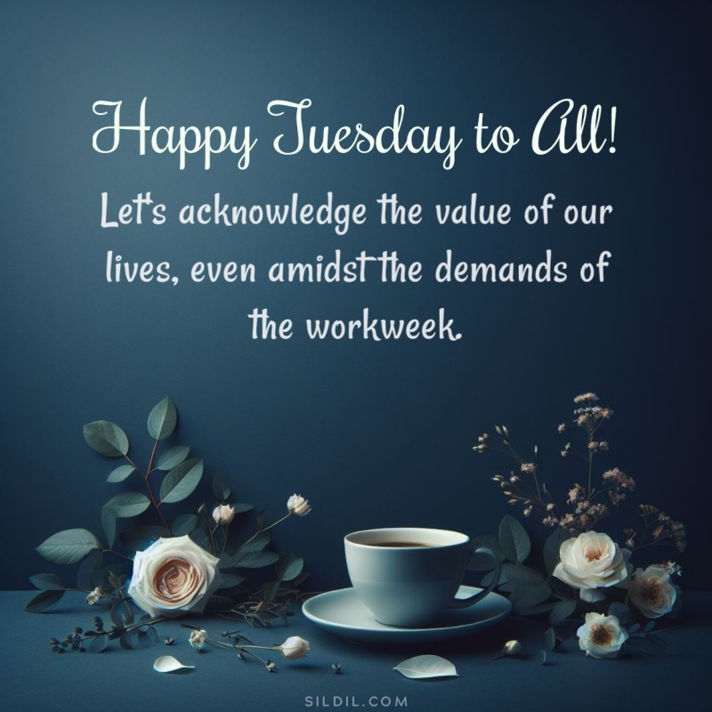 Happy Tuesday to all! Let's acknowledge the value of our lives, even amidst the demands of the workweek.