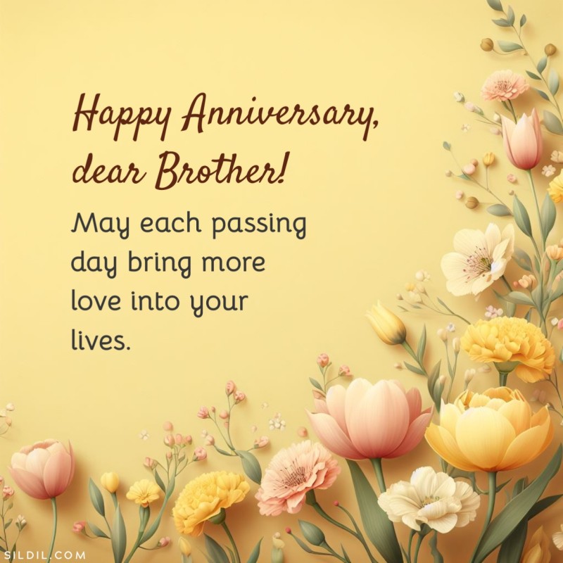 May each passing day bring more love into your lives. Happy Anniversary, dear brother!