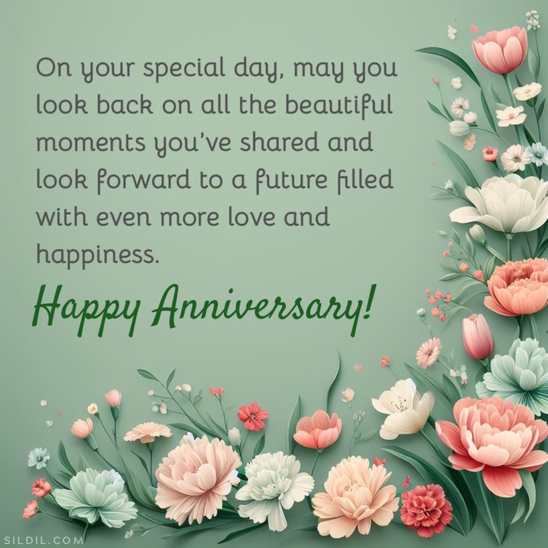 On your special day, may you look back on all the beautiful moments you’ve shared and look forward to a future filled with even more love and happiness. Happy anniversary!