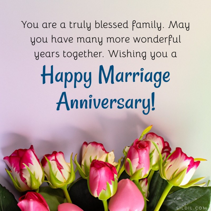 You are a truly blessed family. May you have many more wonderful years together. Wishing you a Happy Marriage Anniversary!