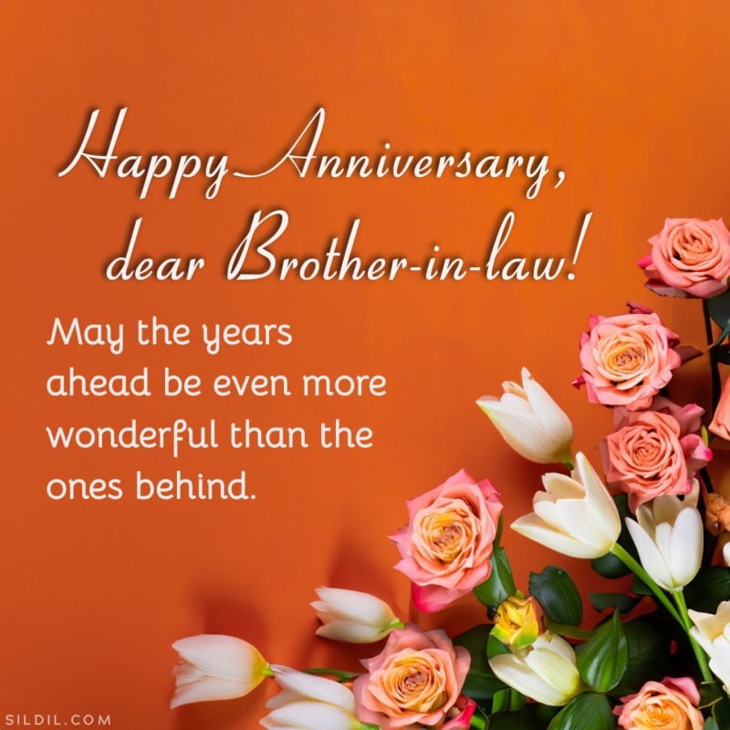 May the years ahead be even more wonderful than the ones behind. Happy Anniversary, dear Brother-in-law!