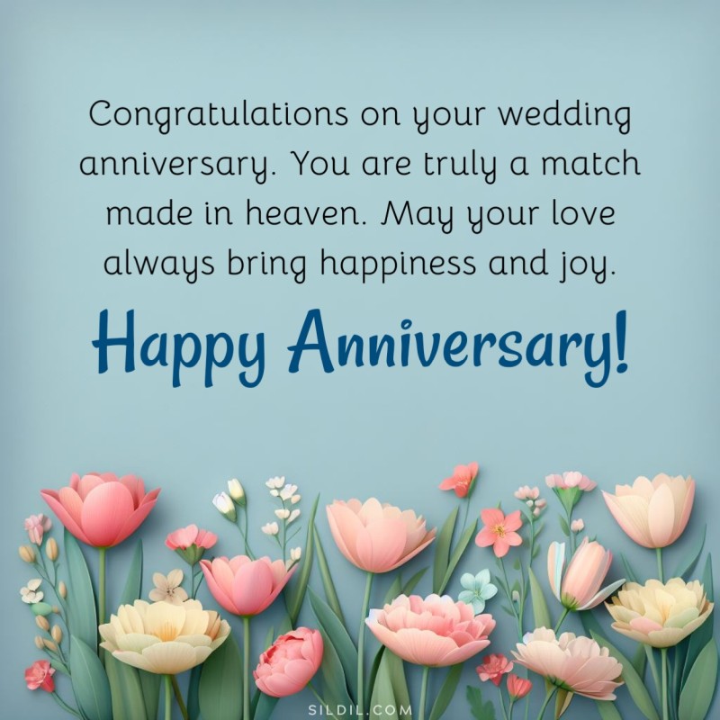 Congratulations on your wedding anniversary. You are truly a match made in heaven. May your love always bring happiness and joy. Happy Anniversary!