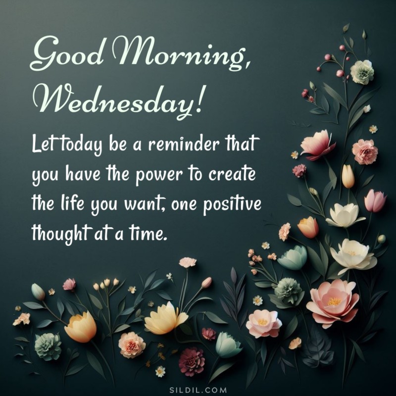 Good morning, Wednesday! Let today be a reminder that you have the power to create the life you want, one positive thought at a time.